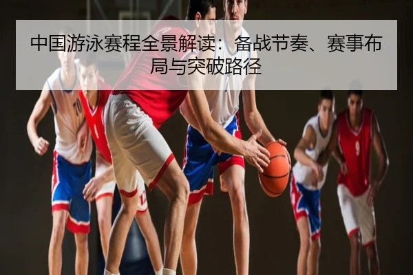 中国游泳赛程全景解读：备战节奏、赛事布局与突破路径