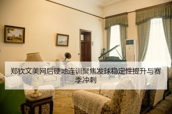 郑钦文美网后硬地连训聚焦发球稳定性提升与赛季冲刺