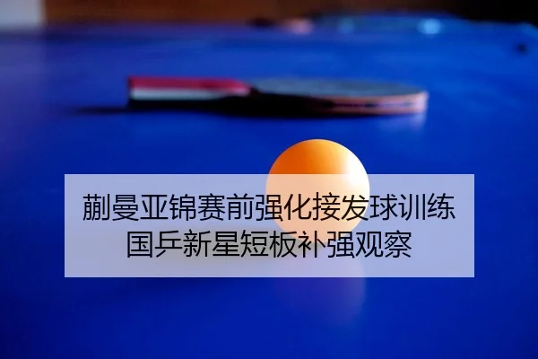 蒯曼亚锦赛前强化接发球训练 国乒新星短板补强观察